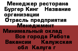 Менеджер ресторана Бургер Кинг › Название организации ­ Burger King › Отрасль предприятия ­ Менеджмент › Минимальный оклад ­ 35 000 - Все города Работа » Вакансии   . Калужская обл.,Калуга г.